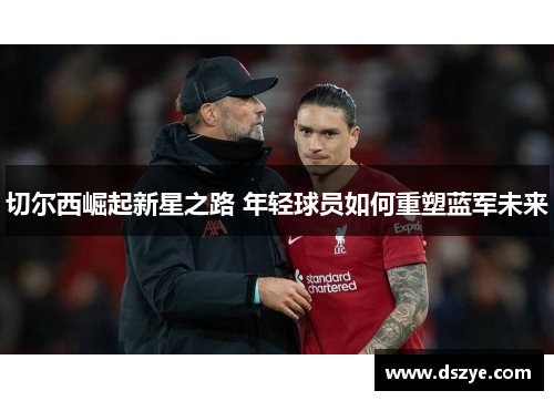 切尔西崛起新星之路 年轻球员如何重塑蓝军未来