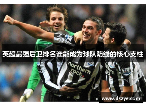 英超最强后卫排名谁能成为球队防线的核心支柱