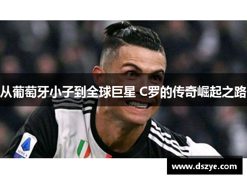 从葡萄牙小子到全球巨星 C罗的传奇崛起之路