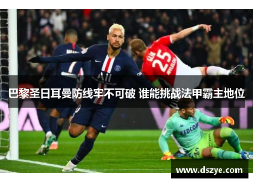 巴黎圣日耳曼防线牢不可破 谁能挑战法甲霸主地位