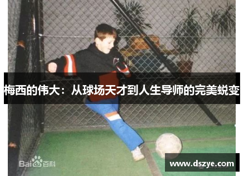 梅西的伟大：从球场天才到人生导师的完美蜕变
