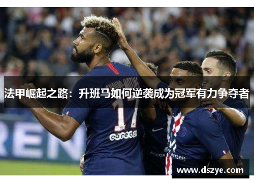 法甲崛起之路：升班马如何逆袭成为冠军有力争夺者