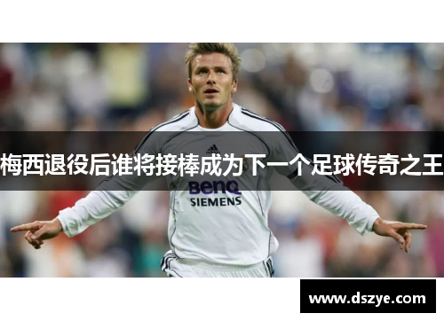 梅西退役后谁将接棒成为下一个足球传奇之王