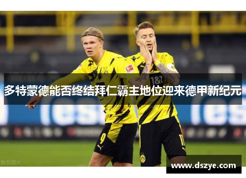 多特蒙德能否终结拜仁霸主地位迎来德甲新纪元