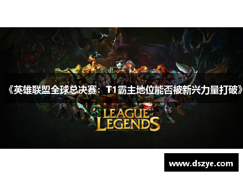 《英雄联盟全球总决赛：T1霸主地位能否被新兴力量打破》