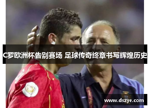 C罗欧洲杯告别赛场 足球传奇终章书写辉煌历史