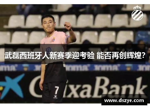 武磊西班牙人新赛季迎考验 能否再创辉煌？
