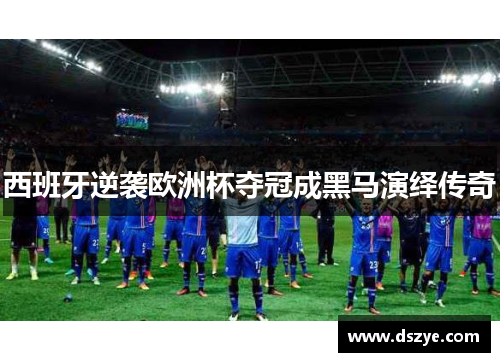 西班牙逆袭欧洲杯夺冠成黑马演绎传奇