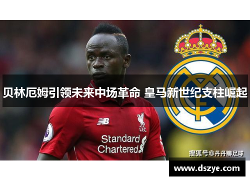 贝林厄姆引领未来中场革命 皇马新世纪支柱崛起