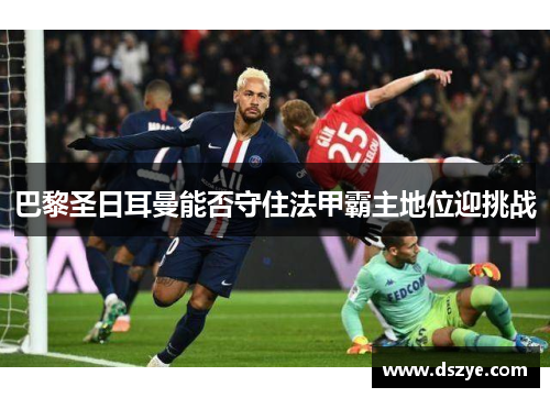 巴黎圣日耳曼能否守住法甲霸主地位迎挑战