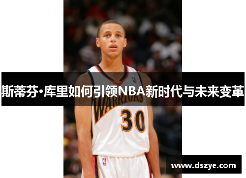 斯蒂芬·库里如何引领NBA新时代与未来变革