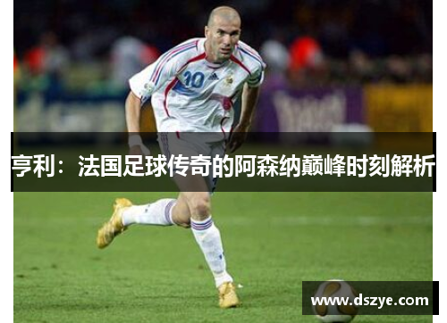 亨利：法国足球传奇的阿森纳巅峰时刻解析