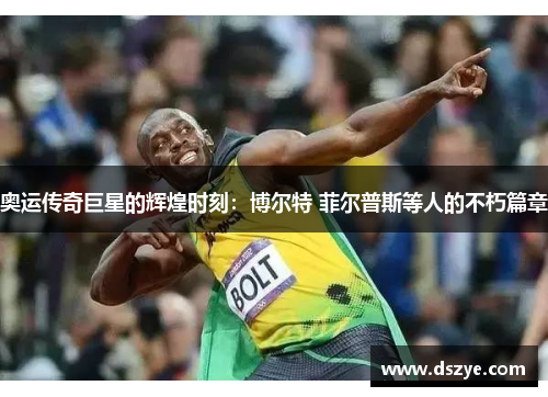 奥运传奇巨星的辉煌时刻：博尔特 菲尔普斯等人的不朽篇章