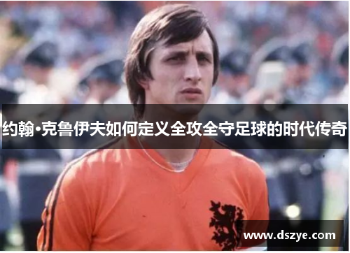 约翰·克鲁伊夫如何定义全攻全守足球的时代传奇