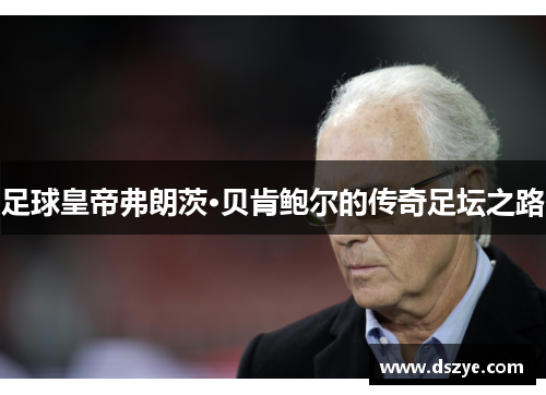 足球皇帝弗朗茨·贝肯鲍尔的传奇足坛之路