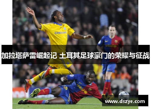 加拉塔萨雷崛起记 土耳其足球豪门的荣耀与征战