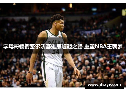 字母哥领衔密尔沃基雄鹿崛起之路 重塑NBA王朝梦