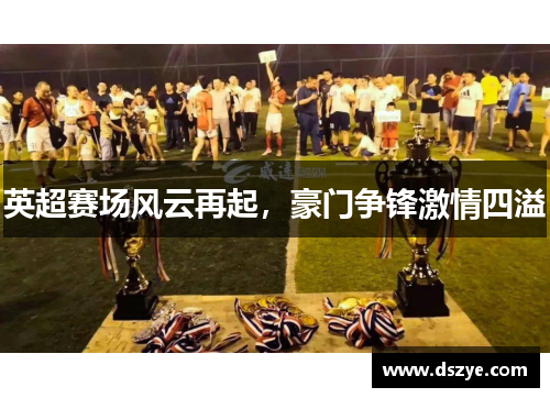 英超赛场风云再起，豪门争锋激情四溢