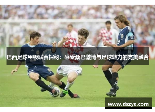 巴西足球甲级联赛探秘：感受桑巴激情与足球魅力的完美融合