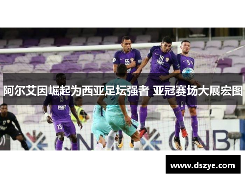 阿尔艾因崛起为西亚足坛强者 亚冠赛场大展宏图