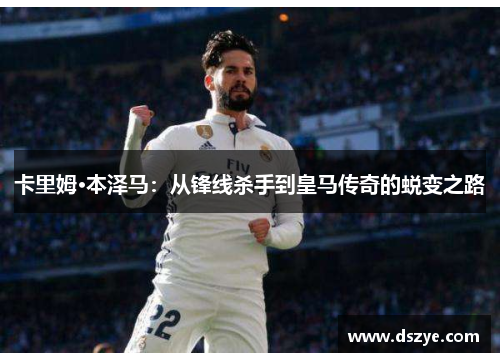 卡里姆·本泽马：从锋线杀手到皇马传奇的蜕变之路