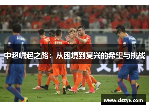 中超崛起之路：从困境到复兴的希望与挑战
