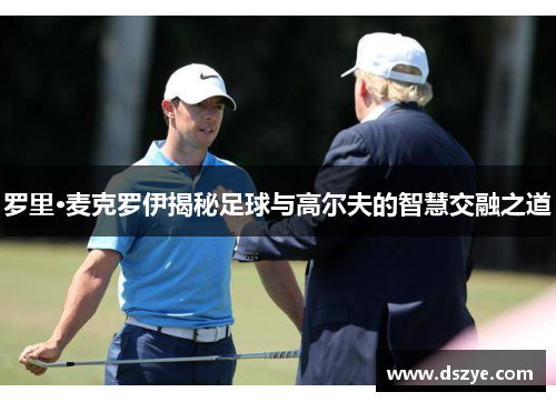 罗里·麦克罗伊揭秘足球与高尔夫的智慧交融之道