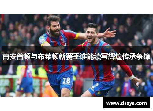 南安普顿与布莱顿新赛季谁能续写辉煌传承争锋