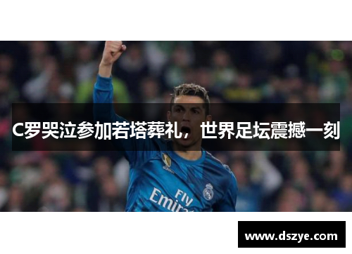 C罗哭泣参加若塔葬礼，世界足坛震撼一刻