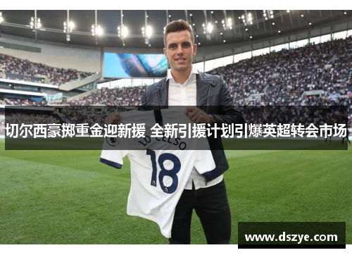 切尔西豪掷重金迎新援 全新引援计划引爆英超转会市场