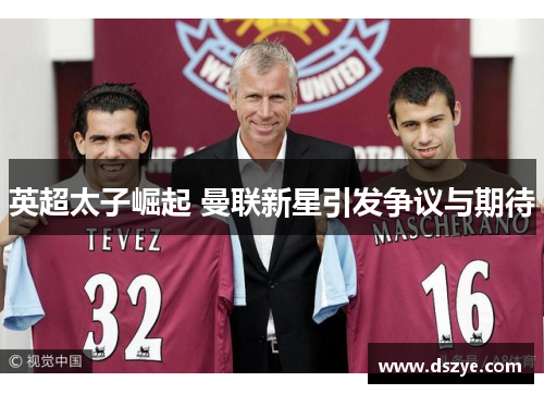 英超太子崛起 曼联新星引发争议与期待