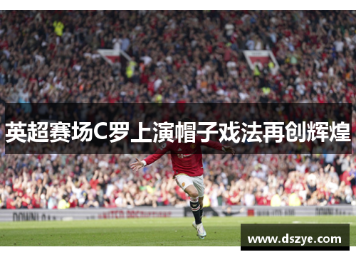 英超赛场C罗上演帽子戏法再创辉煌