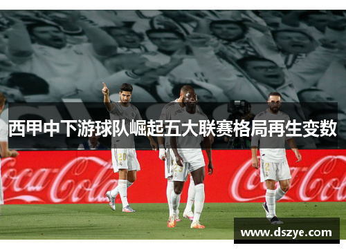 西甲中下游球队崛起五大联赛格局再生变数