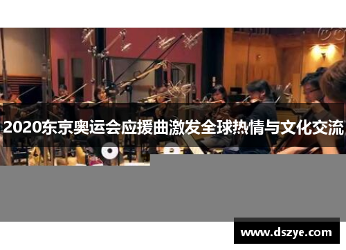 2020东京奥运会应援曲激发全球热情与文化交流
