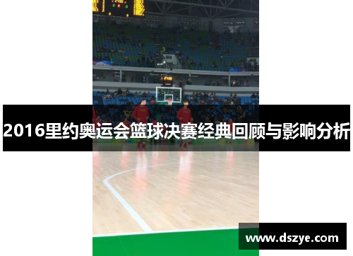 2016里约奥运会篮球决赛经典回顾与影响分析