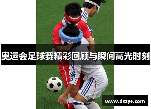 奥运会足球赛精彩回顾与瞬间高光时刻