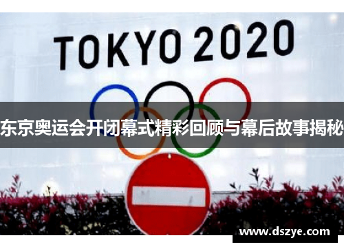 东京奥运会开闭幕式精彩回顾与幕后故事揭秘