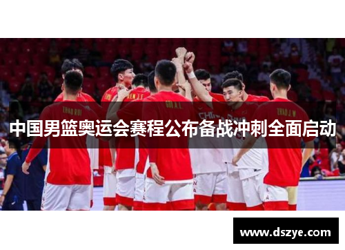 中国男篮奥运会赛程公布备战冲刺全面启动