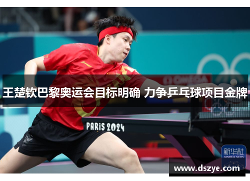 王楚钦巴黎奥运会目标明确 力争乒乓球项目金牌