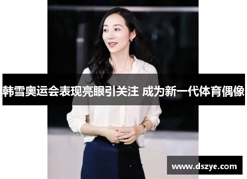 韩雪奥运会表现亮眼引关注 成为新一代体育偶像